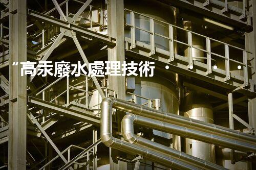 “高汞廢水處理技術，綠色環(huán)保新篇章”